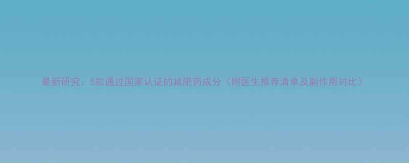 最新研究5款通过国家认证的减肥药成分附医生推荐清单及副作用对比-第3张图片-ZBLOG