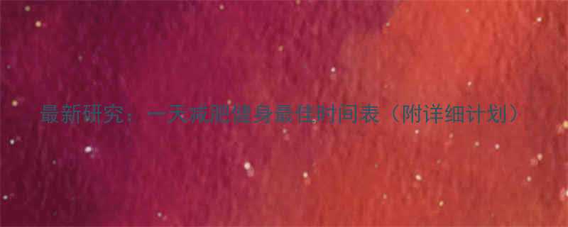 最新研究一天减肥健身最佳时间表附详细计划-第1张图片-ZBLOG