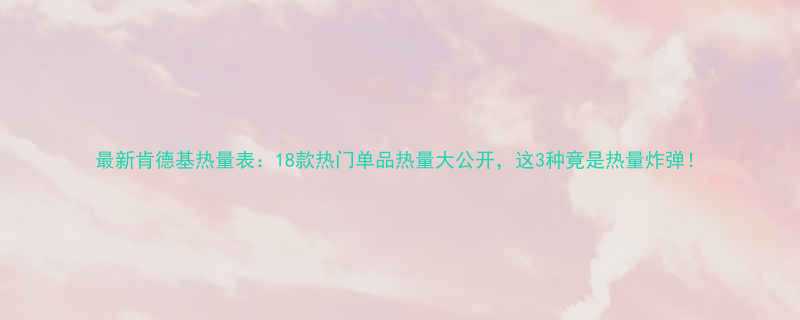 最新肯德基热量表18款热门单品热量大公开这3种竟是热量炸弹-第1张图片-ZBLOG