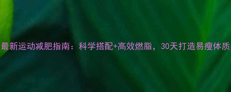 最新运动减肥指南：科学搭配+高效燃脂，30天打造易瘦体质-第2张图片-ZBLOG