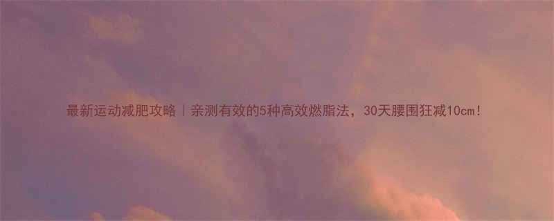 最新运动减肥攻略｜亲测有效的5种高效燃脂法，30天腰围狂减10cm！-第2张图片-ZBLOG