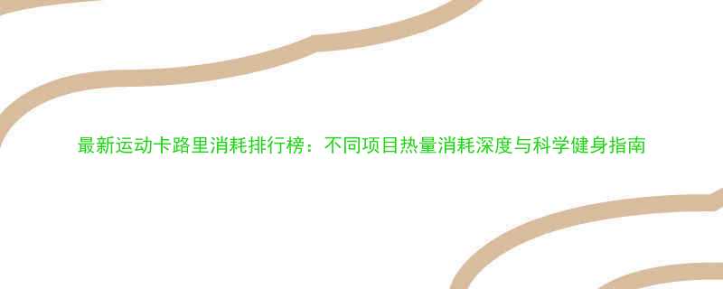 最新运动卡路里消耗排行榜不同项目热量消耗深度与科学健身指南-第2张图片-ZBLOG