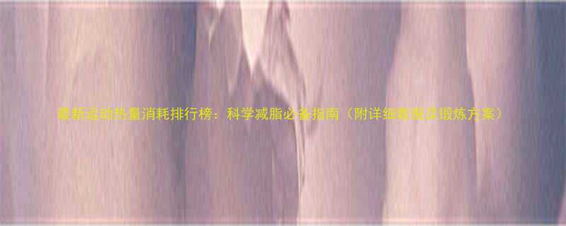 最新运动热量消耗排行榜科学减脂必备指南附详细数据及锻炼方案-第1张图片-ZBLOG