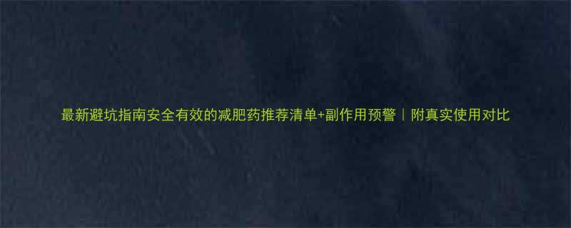 最新避坑指南安全有效的减肥药推荐清单+副作用预警｜附真实使用对比-第1张图片-ZBLOG