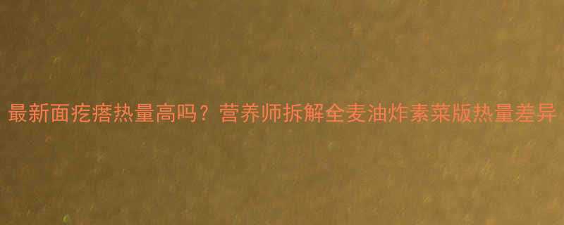 最新面疙瘩热量高吗营养师拆解全麦油炸素菜版热量差异-第1张图片-ZBLOG