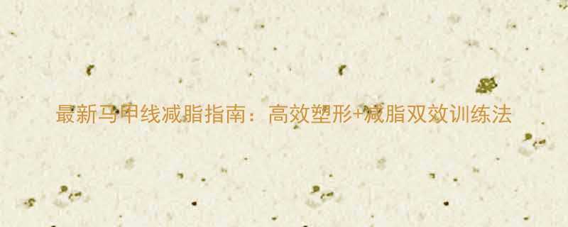 最新马甲线减脂指南高效塑形减脂双效训练法-第2张图片-ZBLOG