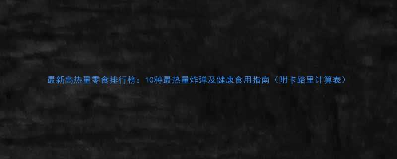 最新高热量零食排行榜：10种最热量炸弹及健康食用指南（附卡路里计算表）-第1张图片-ZBLOG