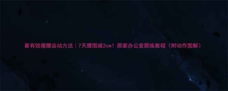 最有效瘦腰运动方法7天腰围减2cm居家办公室跟练教程附动作图解-第1张图片-ZBLOG