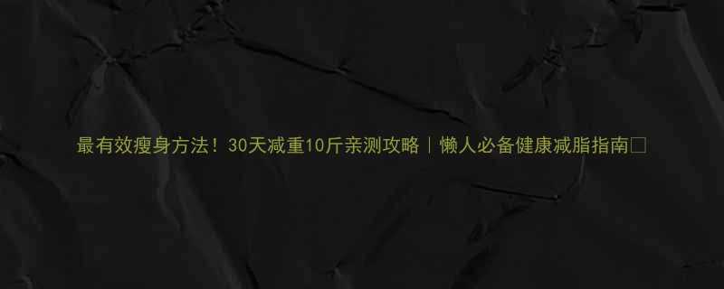 最有效瘦身方法30天减重10斤亲测攻略懒人必备健康减脂指南-第1张图片-ZBLOG