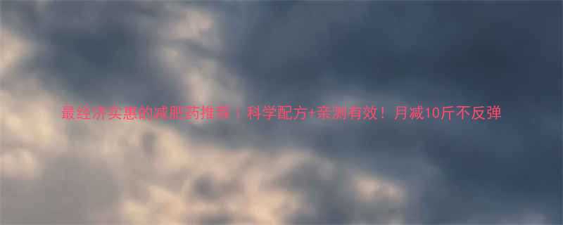 最经济实惠的减肥药推荐科学配方亲测有效月减10斤不反弹-第1张图片-ZBLOG