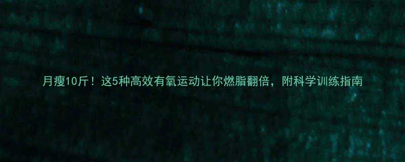 月瘦10斤这5种高效有氧运动让你燃脂翻倍附科学训练指南-第2张图片-ZBLOG