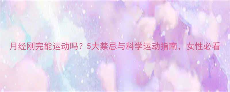月经刚完能运动吗？5大禁忌与科学运动指南，女性必看-第1张图片-ZBLOG