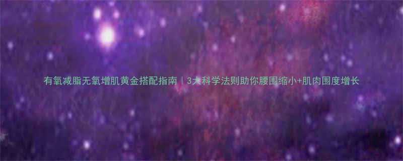 有氧减脂无氧增肌黄金搭配指南3大科学法则助你腰围缩小肌肉围度增长-第2张图片-ZBLOG