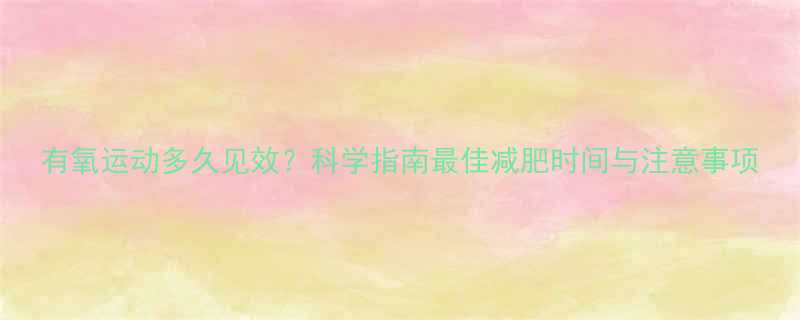 有氧运动多久见效科学指南最佳减肥时间与注意事项-第1张图片-ZBLOG