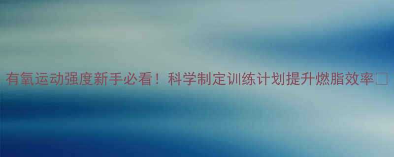 有氧运动强度新手必看！科学制定训练计划提升燃脂效率🔥-第1张图片-ZBLOG