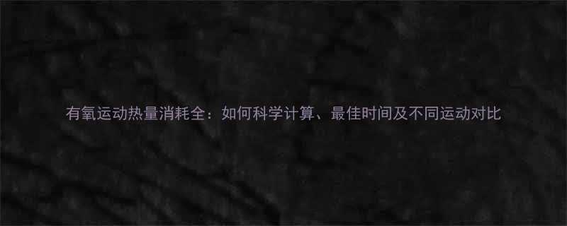 有氧运动热量消耗全如何科学计算最佳时间及不同运动对比-第1张图片-ZBLOG