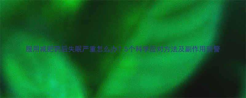 服用减肥药后失眠严重怎么办？5个科学应对方法及副作用预警-第1张图片-ZBLOG