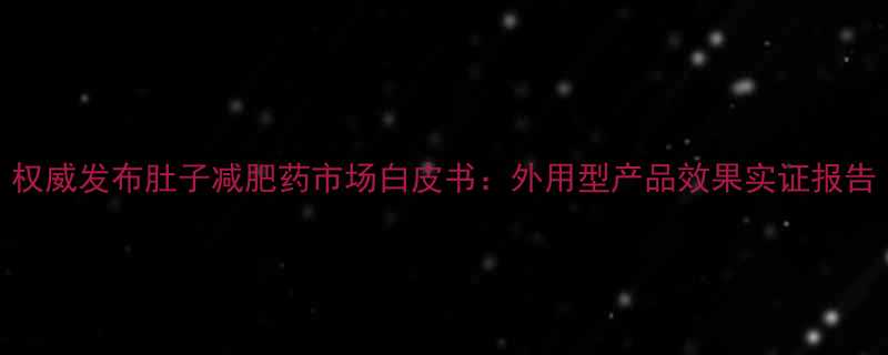 权威发布肚子减肥药市场白皮书外用型产品效果实证报告-第2张图片-ZBLOG