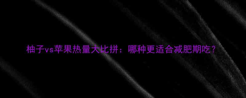 柚子vs苹果热量大比拼哪种更适合减肥期吃-第1张图片-ZBLOG