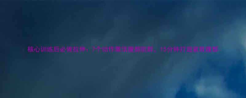 核心训练后必做拉伸：7个动作激活腹部肌群，15分钟打造紧致腹部-第1张图片-ZBLOG