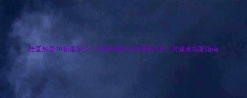 桂圆热量10颗是多少亲测5种吃法热量差3倍附健康搭配指南-第1张图片-ZBLOG