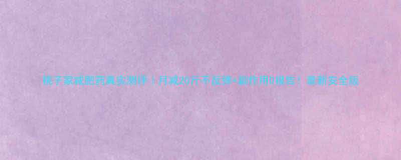 桃子家减肥药真实测评月减20斤不反弹副作用0报告最新安全版-第1张图片-ZBLOG