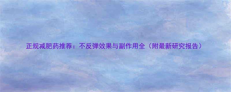 正规减肥药推荐不反弹效果与副作用全附最新研究报告-第1张图片-ZBLOG