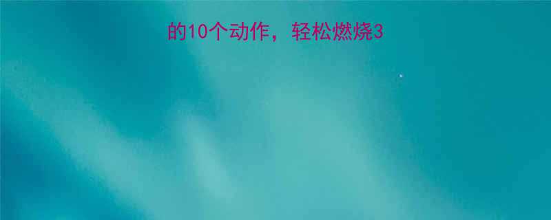 10分钟最燃脂的10个动作，轻松燃烧300大卡！附详细教程-第1张图片-ZBLOG