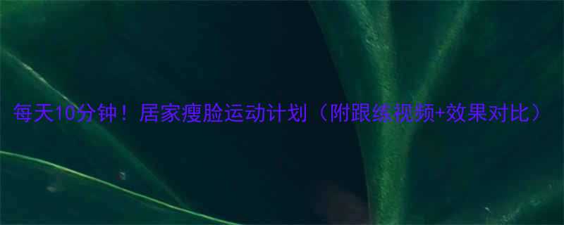 每天10分钟居家瘦脸运动计划附跟练视频效果对比-第1张图片-ZBLOG