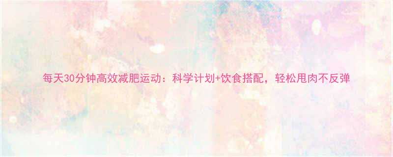 每天30分钟高效减肥运动科学计划饮食搭配轻松甩肉不反弹-第2张图片-ZBLOG
