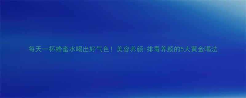 每天一杯蜂蜜水喝出好气色！美容养颜+排毒养颜的5大黄金喝法-第1张图片-ZBLOG