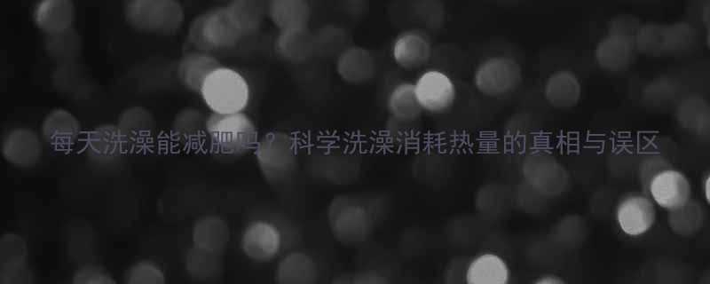 每天洗澡能减肥吗？科学洗澡消耗热量的真相与误区-第1张图片-ZBLOG