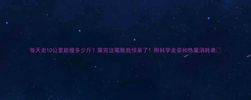 每天走10公里能瘦多少斤算完这笔账我惊呆了附科学走姿和热量消耗表-第1张图片-ZBLOG