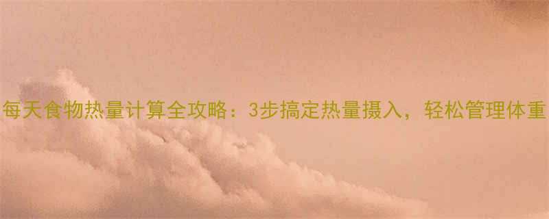 每天食物热量计算全攻略3步搞定热量摄入轻松管理体重-第1张图片-ZBLOG