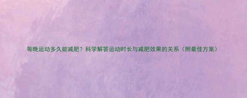 每晚运动多久能减肥科学解答运动时长与减肥效果的关系附最佳方案-第2张图片-ZBLOG