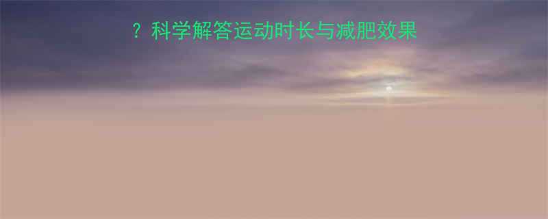 每晚运动多久能减肥科学解答运动时长与减肥效果的关系附最佳方案-第1张图片-ZBLOG