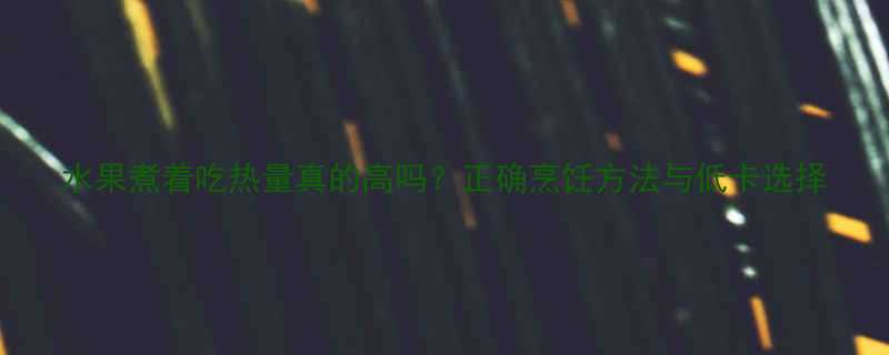 水果煮着吃热量真的高吗正确烹饪方法与低卡选择-第3张图片-ZBLOG