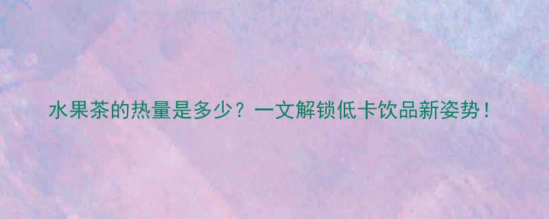 水果茶的热量是多少一文解锁低卡饮品新姿势-第2张图片-ZBLOG