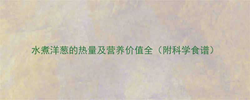 水煮洋葱的热量及营养价值全附科学食谱-第1张图片-ZBLOG