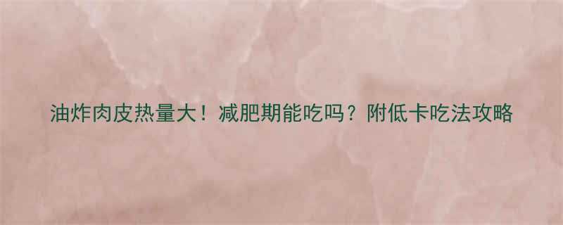 油炸肉皮热量大减肥期能吃吗附低卡吃法攻略-第1张图片-ZBLOG