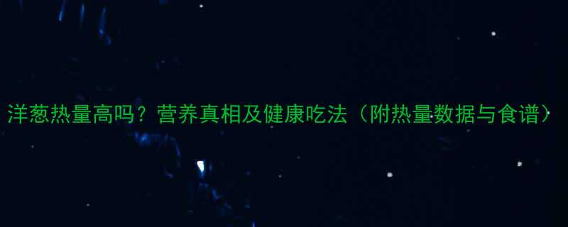 洋葱热量高吗营养真相及健康吃法附热量数据与食谱-第3张图片-ZBLOG