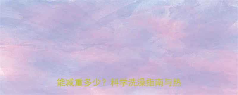 洗澡燃烧热量计算公式每天20分钟能减重多少科学洗澡指南与热量消耗全-第3张图片-ZBLOG