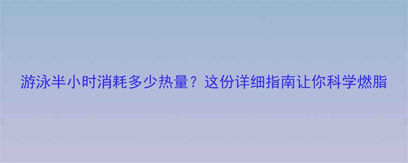 游泳半小时消耗多少热量？这份详细指南让你科学燃脂-第1张图片-ZBLOG