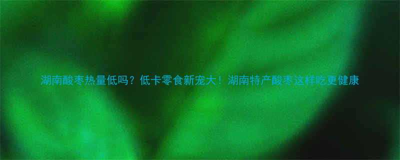 湖南酸枣热量低吗低卡零食新宠大湖南特产酸枣这样吃更健康-第1张图片-ZBLOG