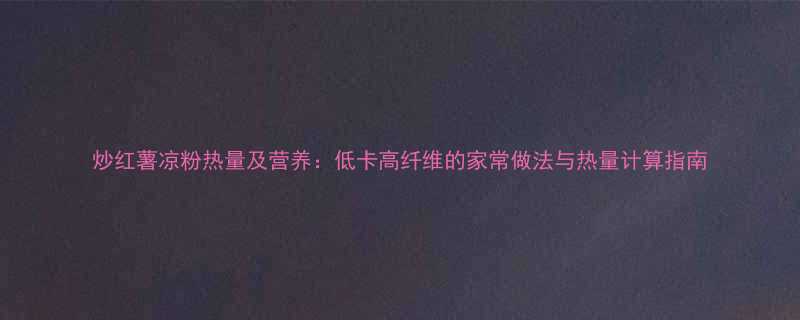 炒红薯凉粉热量及营养低卡高纤维的家常做法与热量计算指南-第3张图片-ZBLOG
