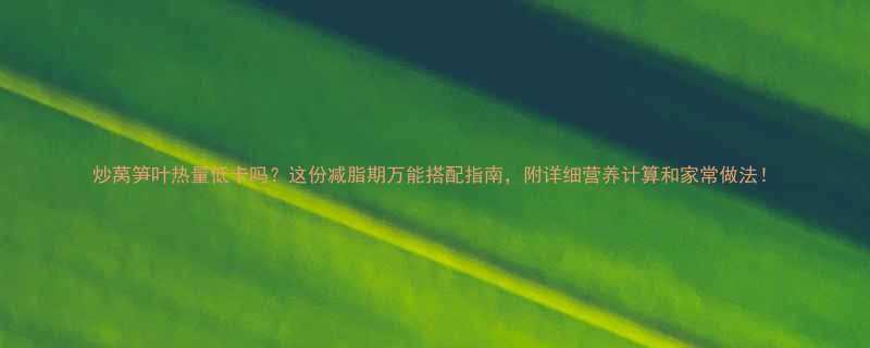 炒莴笋叶热量低卡吗？这份减脂期万能搭配指南，附详细营养计算和家常做法！-第1张图片-ZBLOG