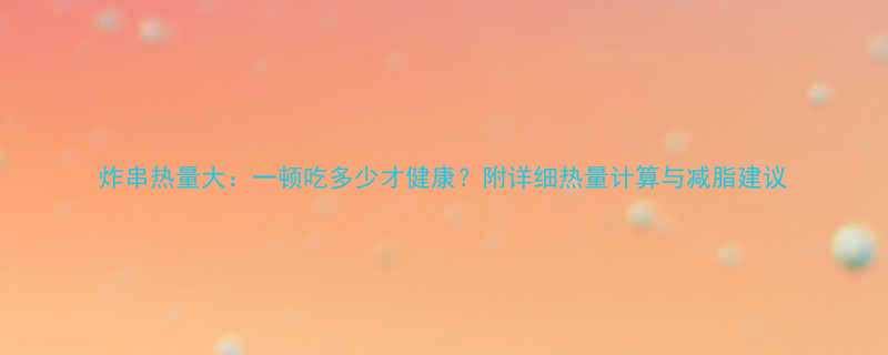 炸串热量大一顿吃多少才健康附详细热量计算与减脂建议-第1张图片-ZBLOG