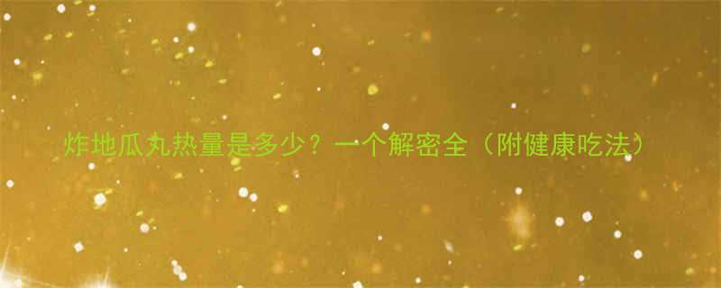 炸地瓜丸热量是多少？一个解密全（附健康吃法）-第1张图片-ZBLOG