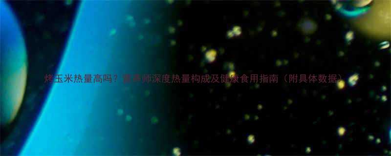 烤玉米热量高吗营养师深度热量构成及健康食用指南附具体数据-第1张图片-ZBLOG