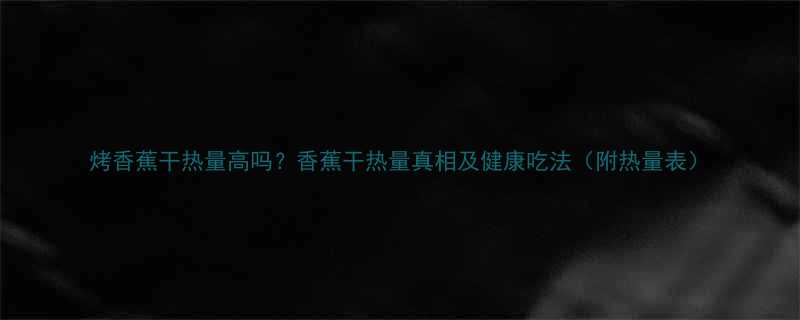 烤香蕉干热量高吗香蕉干热量真相及健康吃法附热量表-第2张图片-ZBLOG